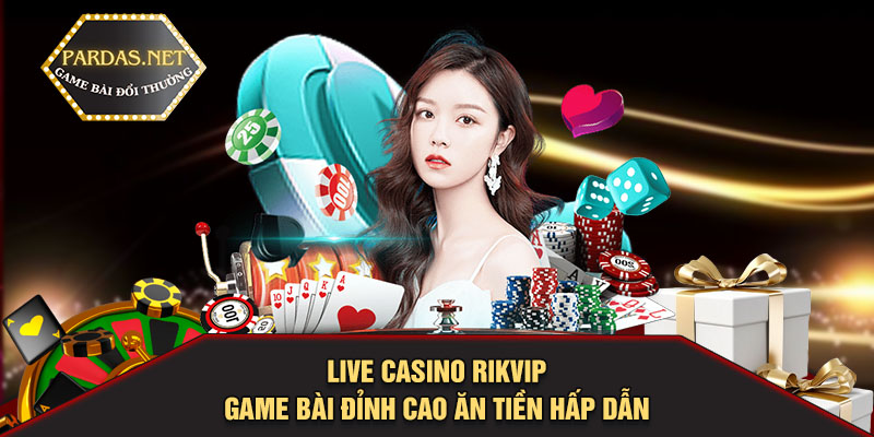 Live casino RIKVIP - Game bài đỉnh cao ăn tiền hấp dẫn